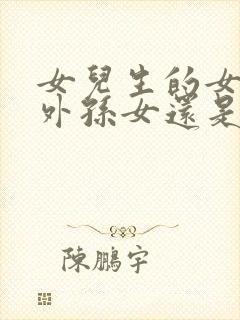 女儿生的女儿是外孙女还是外甥女