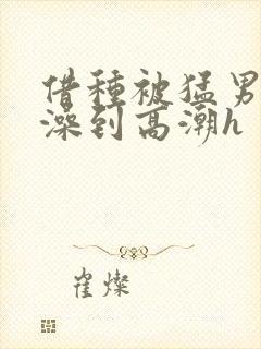 借种被猛男轮流澡到高潮h