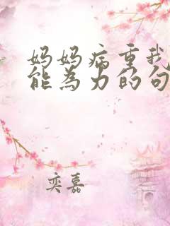 妈妈病重我却无能为力的句子