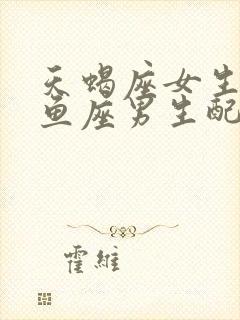 天蝎座女生和双鱼座男生配对指数