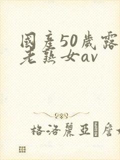 国产50岁露脸老熟女av