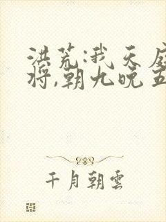 洪荒:我天庭神将,朝九晚五txt下载