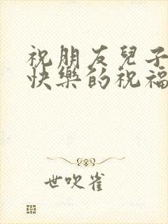 祝朋友儿子生日快乐的祝福语