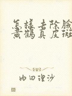 怎样去除脸上的黄鹤真皮斑