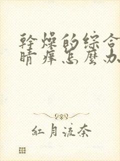 干燥的综合症眼睛痒怎么办用什么药水好