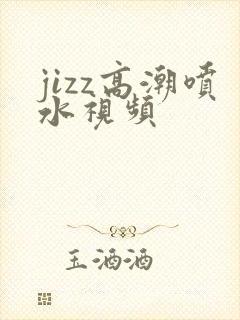 jizz高潮喷水视频