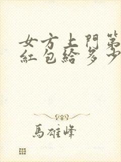 女方上门第一次红包给多少