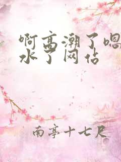 啊高潮了嗯～喷水了网站