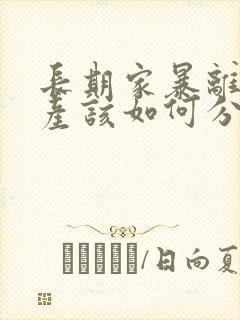 长期家暴离婚财产该如何分配