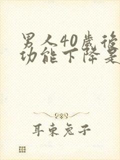 男人40岁后性功能下降是正常的吗