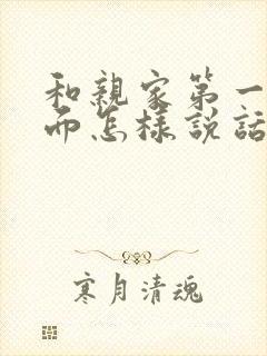 和亲家第一次见面怎样说话才最好