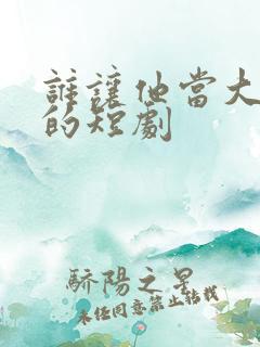 谁让他当大反派的短剧