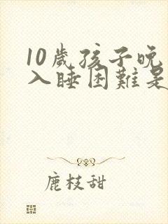 10岁孩子晚上入睡困难是什么原因
