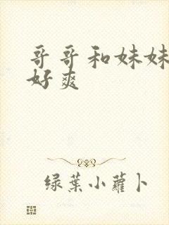 哥哥和妹妹嗯啊好爽