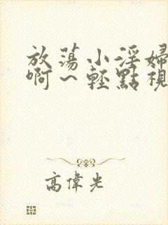 放荡小淫妇h嗯啊～轻点视频