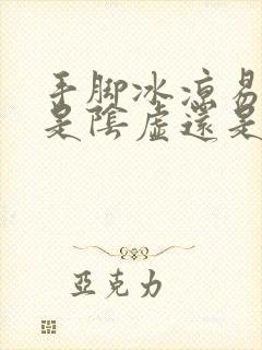 手脚冰凉易出汗是阴虚还是阳虚