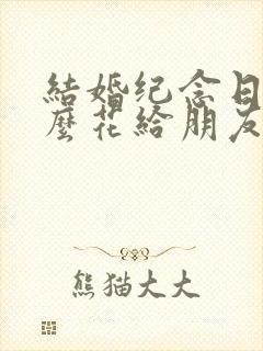 结婚纪念日送什么花给朋友