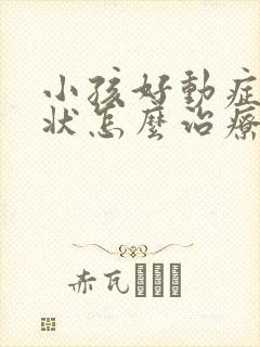 小孩好动症的症状怎么治疗