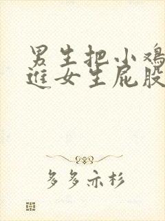 男生把小鸡鸡插进女生屁股里软件