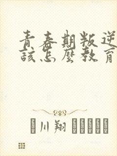 青春期叛逆孩子该怎么教育