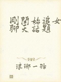 刚开始追女孩子聊天话题