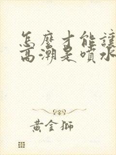 怎么才能让女人高潮是喷水