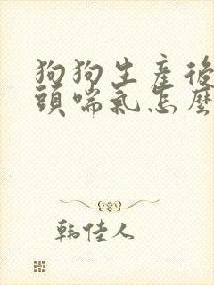 狗狗生产后吐舌头喘气怎么办