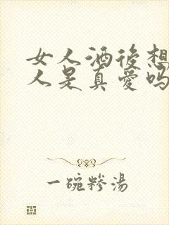 女人酒后想念的人是真爱吗