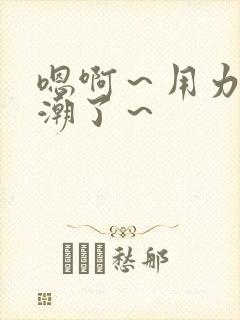 嗯啊～用力～高潮了～