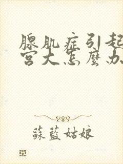 腺肌症引起的子宫大怎么办