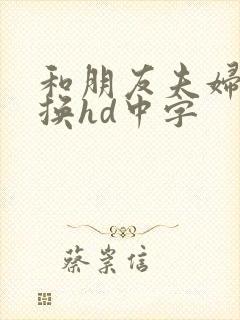 和朋友夫妇的交换hd中字