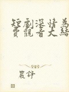 短剧深情为陷免费观看大结局