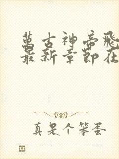 万古神帝飞天鱼最新章节在线阅读