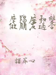 摩羯座和双子座做朋友适合吗