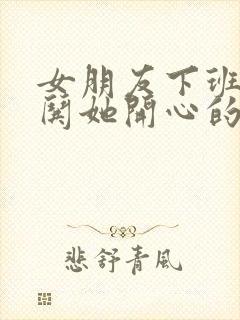 女朋友下班累了哄她开心的话