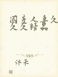 国产人妻久久久久久精品