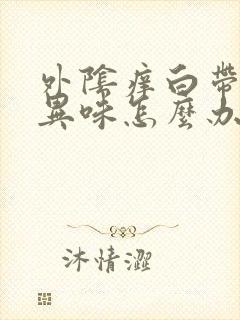 外阴痒白带多有异味怎么办