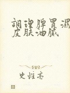 调理脾胃湿气重皮肤油腻