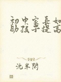 初中家长如何帮助孩子提高成绩不掉队