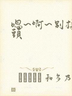 嗯~啊~别揉奶头