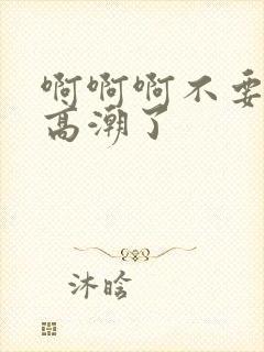 啊啊啊不要了要高潮了