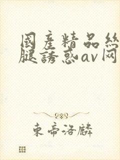 国产精品丝袜美腿诱惑av网站