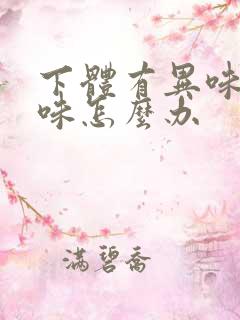 下体有异味腥臭味怎么办