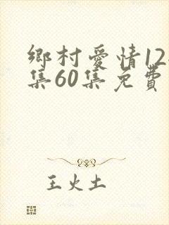 乡村爱情12全集60集免费观看