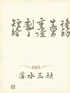 短剧重生后我嫁给了渣男的死对头