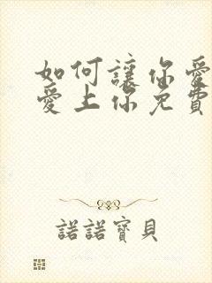 如何让你爱的人爱上你免费阅读