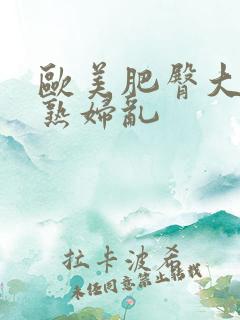 欧美肥臀大屁股熟妇乱