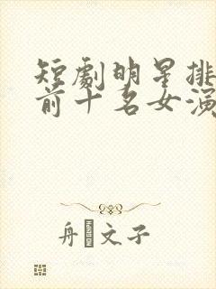 短剧明星排行榜前十名女演员