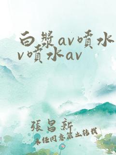 白浆av喷水av喷水av