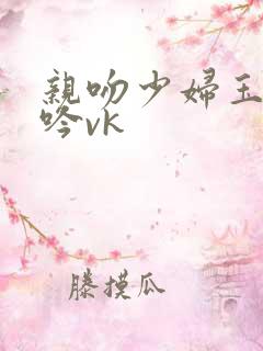 亲吻少妇玉足呻吟vk